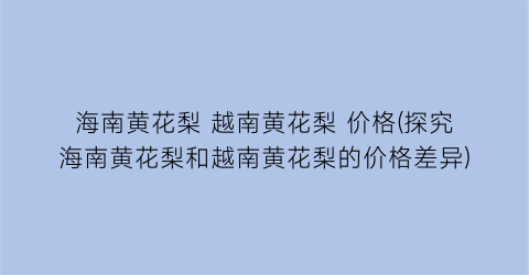 海南黄花梨 越南黄花梨 价格(探究海南黄花梨和越南黄花梨的价格差异)